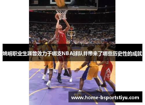 姚明职业生涯曾效力于哪支NBA球队并带来了哪些历史性的成就