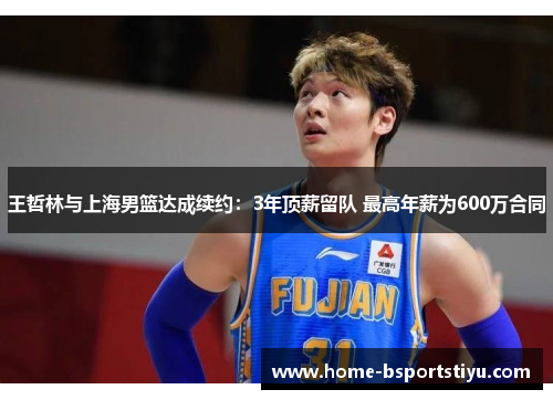 王哲林与上海男篮达成续约：3年顶薪留队 最高年薪为600万合同