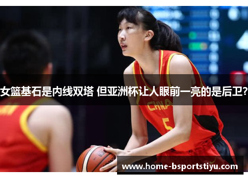 女篮基石是内线双塔 但亚洲杯让人眼前一亮的是后卫?