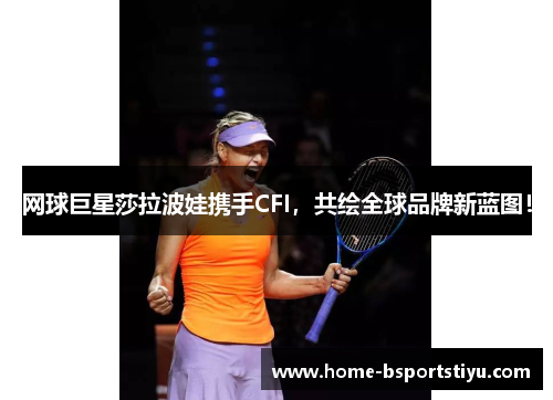 网球巨星莎拉波娃携手CFI，共绘全球品牌新蓝图！
