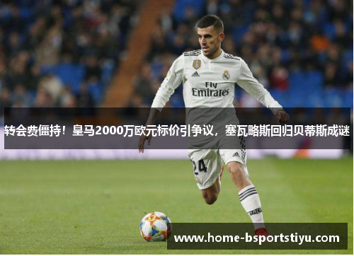 转会费僵持！皇马2000万欧元标价引争议，塞瓦略斯回归贝蒂斯成谜